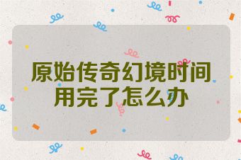 原始传奇幻境时间用完了怎么办