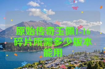 原始传奇玉佩1-16碎片所需多少版本能用