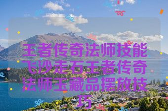 王者传奇法师技能飞沙走石王者传奇法师玉藏品摆放技巧