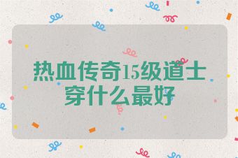 热血传奇15级道士穿什么最好