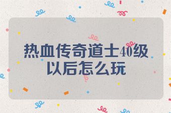 热血传奇道士40级以后怎么玩