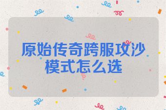 原始传奇跨服攻沙模式怎么选