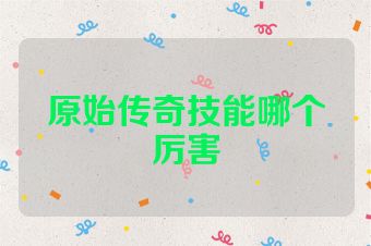 原始传奇技能哪个厉害