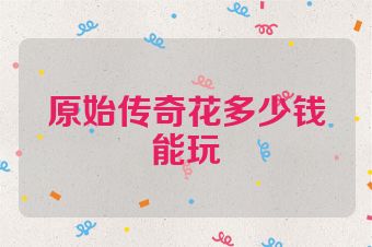 原始传奇花多少钱能玩