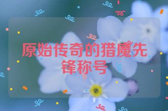 原始传奇的猎魔先锋称号