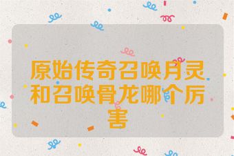 原始传奇召唤月灵和召唤骨龙哪个厉害