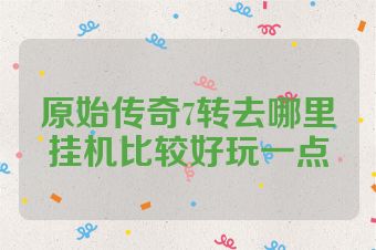 原始传奇7转去哪里挂机比较好玩一点