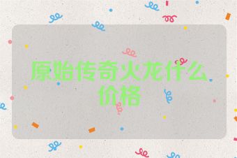 原始传奇火龙什么价格