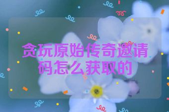 贪玩原始传奇邀请码怎么获取的