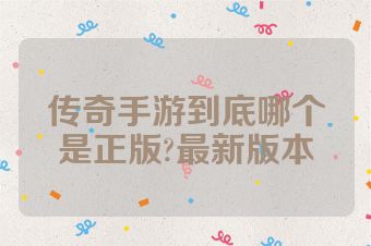 传奇手游到底哪个是正版?最新版本