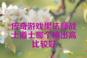 传奇游戏里法师战士道士哪个输出高比较好