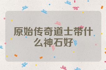 原始传奇道士带什么神石好