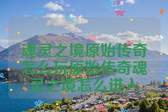 魂灵之境原始传奇怎么玩原始传奇魂灵之境怎么进入