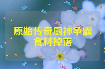 原始传奇厨神争霸食材掉落