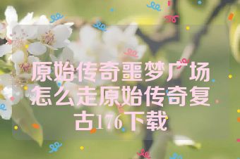 原始传奇噩梦广场怎么走原始传奇复古176下载