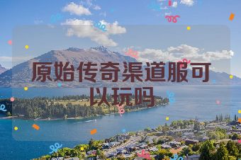 原始传奇渠道服可以玩吗