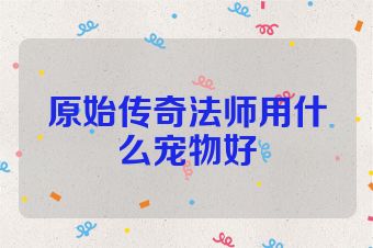 原始传奇法师用什么宠物好