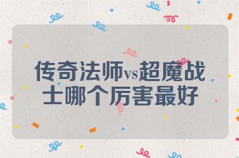 传奇法师vs超魔战士哪个厉害最好