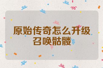 原始传奇怎么升级召唤骷髅