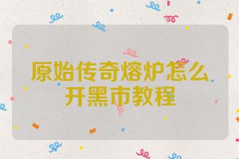 原始传奇熔炉怎么开黑市教程