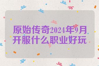 原始传奇2024年9月开服什么职业好玩