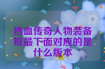 热血传奇人物装备框最下面对应的是什么版本