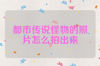 都市传说怪物的照片怎么拍出来