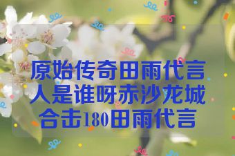 原始传奇田雨代言人是谁呀赤沙龙城合击180田雨代言
