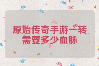 原始传奇手游一转需要多少血脉
