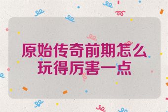 原始传奇前期怎么玩得厉害一点