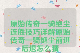 原始传奇一骑绝尘连胜技巧详解原始传奇一骑绝尘前进后退怎么猜