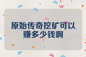 原始传奇挖矿可以赚多少钱啊