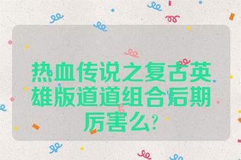 热血传说之复古英雄版道道组合后期厉害么?
