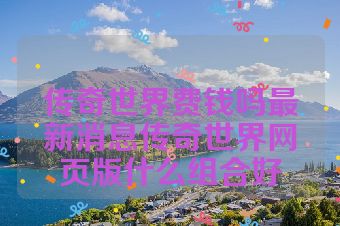 传奇世界费钱吗最新消息传奇世界网页版什么组合好