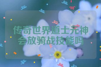 传奇世界道士元神会放骑战技能吗