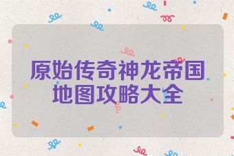 原始传奇神龙帝国地图攻略大全