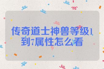 传奇道士神兽等级1到7属性怎么看