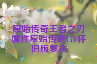 原始传奇王者之刃属性原始传奇176怀旧版复古