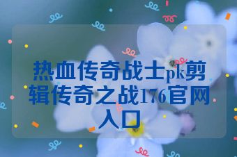 热血传奇战士pk剪辑传奇之战176官网入口