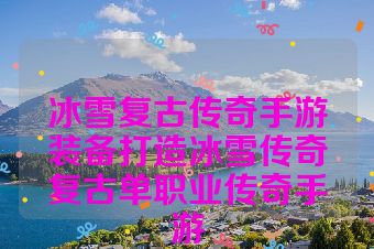 冰雪复古传奇手游装备打造冰雪传奇复古单职业传奇手游