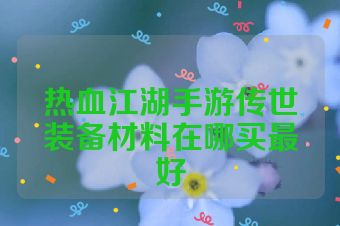 热血江湖手游传世装备材料在哪买最好