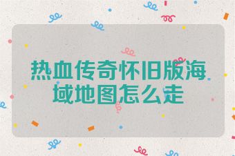 热血传奇怀旧版海域地图怎么走