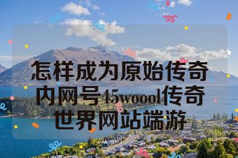 怎样成为原始传奇内网号45woool传奇世界网站端游