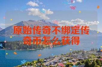 原始传奇不绑定传奇币怎么获得
