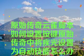 原始传奇云雀脚本如何设置按键原始传奇中将疾光设置为自动技能怎么办