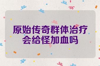 原始传奇群体治疗会给怪加血吗