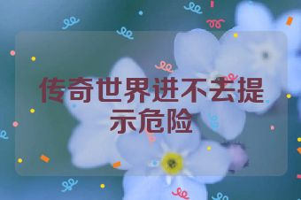 传奇世界进不去提示危险