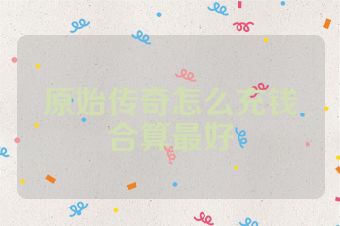 原始传奇怎么充钱合算最好