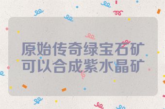 原始传奇绿宝石矿可以合成紫水晶矿