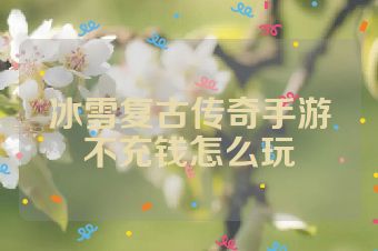 冰雪复古传奇手游不充钱怎么玩